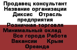 Продавец-консультант › Название организации ­ Диксис › Отрасль предприятия ­ Розничная торговля › Минимальный оклад ­ 9 000 - Все города Работа » Вакансии   . Крым,Ореанда